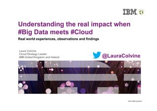 Understanding the real impact when
#Big Data meets #Cloud
Real world experiences, observations and findings


Laura Colvine
Cloud Strategy Leader
IBM United Kingdom and Ireland                      @LauraColvine




                                                            ©2012 IBM Corporation
 