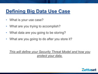 Defining Big Data Use Case
• What is your use case?
• What are you trying to accomplish?
• What data are you going to be storing?
• What are you going to do after you store it?


  This will define your Security Threat Model and how you
                      protect your data.
 