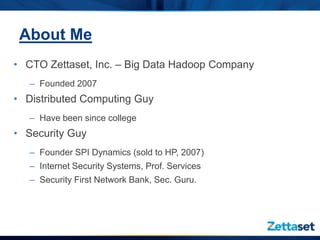 About Me
• CTO Zettaset, Inc. – Big Data Hadoop Company
   – Founded 2007
• Distributed Computing Guy
   – Have been since college
• Security Guy
   – Founder SPI Dynamics (sold to HP, 2007)
   – Internet Security Systems, Prof. Services
   – Security First Network Bank, Sec. Guru.
 