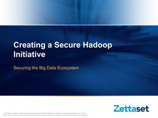 Creating a Secure Hadoop
                 Initiative
                 Securing the Big Data Ecosystem




This document contains confidential, proprietary and trade secret information and is subject to certain legal protection. You may not
review, copy, or distribute this information unless you are a designated recipient, and have prior written authorization from Zettaset, Inc.
 
