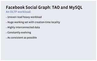 Facebook Social Graph: TAO and MySQL
An OLTP workload:
▪  Uneven    read heavy workload
▪  Huge   working set with creation-time locality
▪  Highly   interconnected data
▪  Constantly   evolving
▪  As   consistent as possible
 