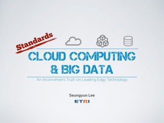 CLOUD COMPUTING
& BIG DATA
Seungyun Lee
Standards
An Inconvenient Truth on Leading Edgy Technology
 