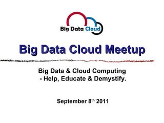 Big Data Cloud Meetup Big Data & Cloud Computing  - Help, Educate & Demystify. September 8 th  2011 