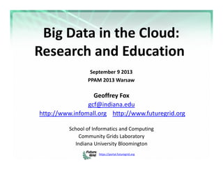 https://portal.futuregrid.org 
Big Data in the Cloud: 
Research and Education
September 9 2013
PPAM 2013 Warsaw
Geoffrey Fox
gcf@indiana.edu
http://www.infomall.org http://www.futuregrid.org
School of Informatics and Computing
Community Grids Laboratory
Indiana University Bloomington
 