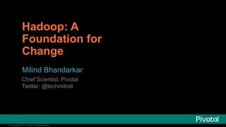 1© Copyright 2013 Pivotal. All rights reserved. 1© Copyright 2013 Pivotal. All rights reserved.
Hadoop: A
Foundation for
Change
Milind Bhandarkar
Chief Scientist, Pivotal
Twitter: @techmilind
 