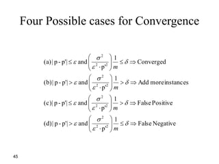 45
Four Possible cases for Convergence
NegativeFalse
1
p'
and|p'-p|(d)
PositiveFalse
1
p'
and|p'-p|(c)
instancesmoreAdd
1
p'
and|p'-p|(b)
Converged
1
p'
and|p'-p|(a)
22
2
22
2
22
2
22
2
















































m
m
m
m
 