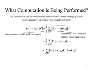 55
What Computation is Being Performed?
   


*
)(|
1
,|Pr *
i
xty
k
xty i


),|Pr(
1
*
ixty
k i





The computation can be interpreted as a crude form of model averaging which
ignores predictive uncertainty and model uncertainty
)|Pr(),|Pr(
*
Dxty ii
i


 

Assigns equal weight to all the models “Probability” that the model
predicts the correct output
 