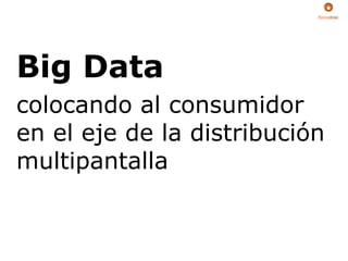 Big Data	

colocando al consumidor
en el eje de la distribución
multipantalla	

 