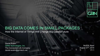 BIG DATA COMES IN SMALL PACKAGES
How the Internet of Things Will Change Big Data’s Future
Daniel Austin
GRIN Technologies, Inc.
The Connected Life Company
daniel.austin@grintech.net
NoSQL Now!
August 21st, 2014
V1.1
 