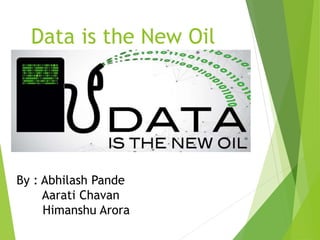 Data is the New Oil
By : Abhilash Pande
Aarati Chavan
Himanshu Arora
 