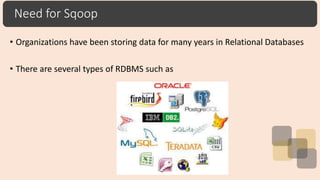 Need for Sqoop
• Organizations have been storing data for many years in Relational Databases
• There are several types of RDBMS such as
 
