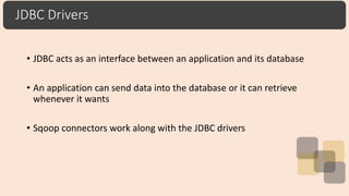 JDBC Drivers
• JDBC acts as an interface between an application and its database
• An application can send data into the database or it can retrieve
whenever it wants
• Sqoop connectors work along with the JDBC drivers
 