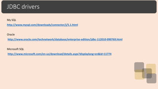 JDBC drivers
My SQL
http://www.mysql.com/downloads/connector/j/5.1.html
Oracle
http://www.oracle.com/technetwork/database/enterprise-edition/jdbc-112010-090769.html
Microsoft SQL
http://www.microsoft.com/en-us/download/details.aspx?displaylang=en&id=11774
 