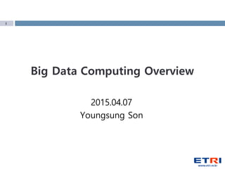 1
Big Data Computing Overview
2015.04.07
Youngsung Son
 