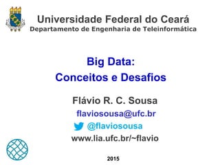 Universidade Federal do Ceará
Departamento de Engenharia de Teleinformática
Big Data:
Conceitos e Desafios
Flávio R. C. Sousa
flaviosousa@ufc.br
@flaviosousa
www.lia.ufc.br/~flavio
2015
 