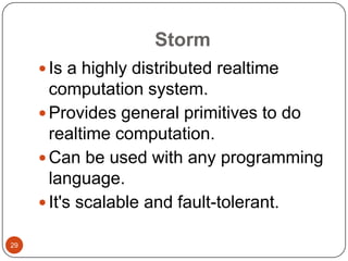 Storm
 Is a highly distributed realtime

computation system.
 Provides general primitives to do
realtime computation.
 Can be used with any programming
language.
 It's scalable and fault-tolerant.
29

 