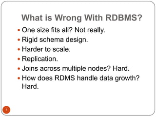 What is Wrong With RDBMS?
 One size fits all? Not really.
 Rigid schema design.
 Harder to scale.
 Replication.

 Joins across multiple nodes? Hard.
 How does RDMS handle data growth?

Hard.

7

 