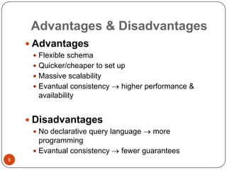 Advantages & Disadvantages
 Advantages
 Flexible schema
 Quicker/cheaper to set up
 Massive scalability
 Evantual consistency

higher performance &

availability

 Disadvantages
 No declarative query language

programming
 Evantual consistency
8

more

fewer guarantees

 