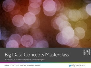 Copyright © 2014 Big Data Partnership Ltd. All rights reserved.Copyright © 2014 Big Data Partnership Ltd. All rights reserved.
Big Data Concepts Masterclass
A crash course for executives and managers
@BigDataExperts
 