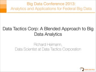 Big Data Conference 2013:
Analytics and Applications for Federal Big Data

Data Tactics Corp: A Blended Approach to Big
Data Analytics
!

Richard Heimann,
Data Scientist at Data Tactics Corporation

 