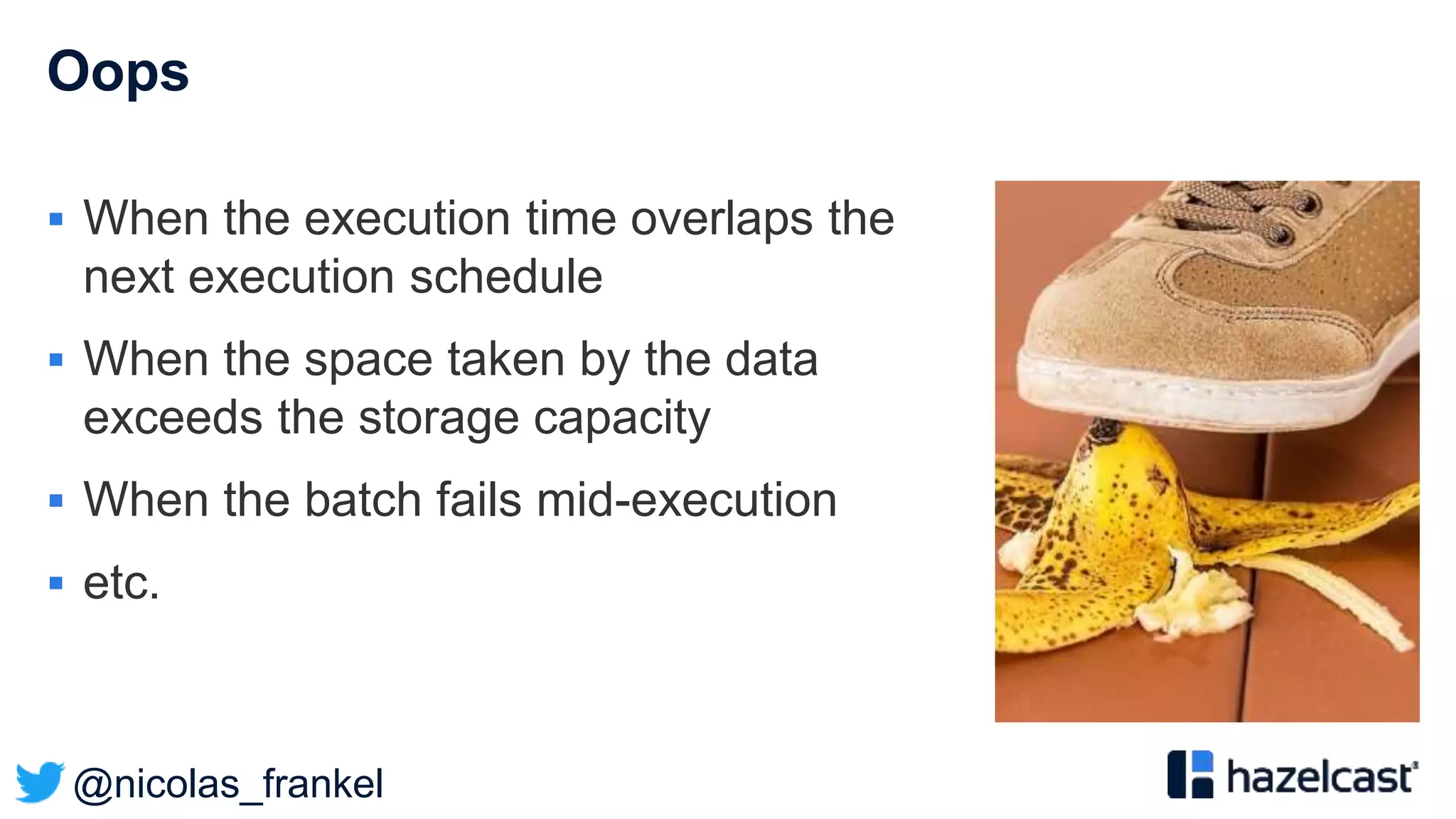 @nicolas_frankel
Oops
 When the execution time overlaps the
next execution schedule
 When the space taken by the data
exceeds the storage capacity
 When the batch fails mid-execution
 etc.
 