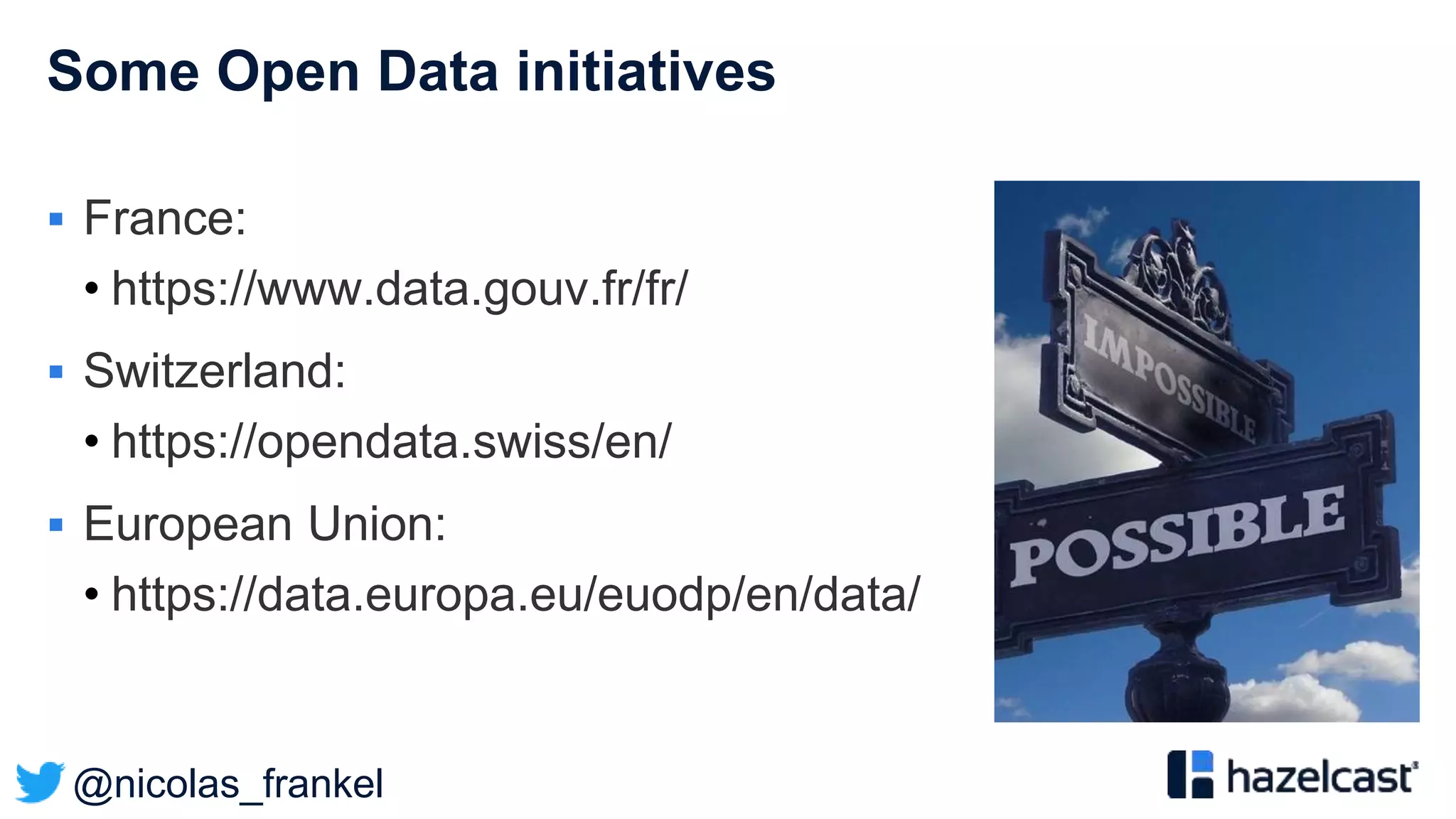 @nicolas_frankel
Some Open Data initiatives
 France:
• https://www.data.gouv.fr/fr/
 Switzerland:
• https://opendata.swiss/en/
 European Union:
• https://data.europa.eu/euodp/en/data/
 