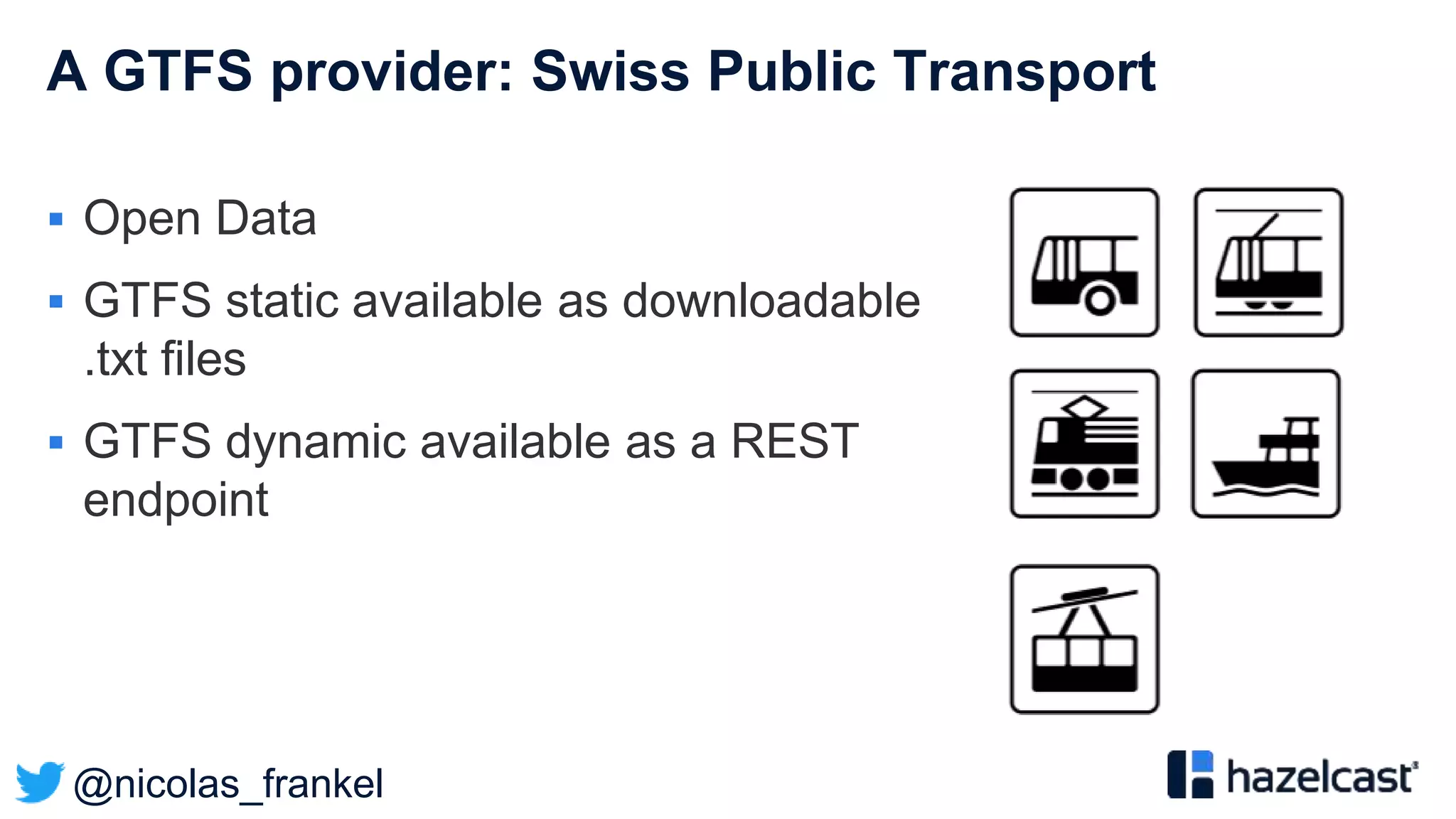 @nicolas_frankel
A GTFS provider: Swiss Public Transport
 Open Data
 GTFS static available as downloadable
.txt files
 GTFS dynamic available as a REST
endpoint
 