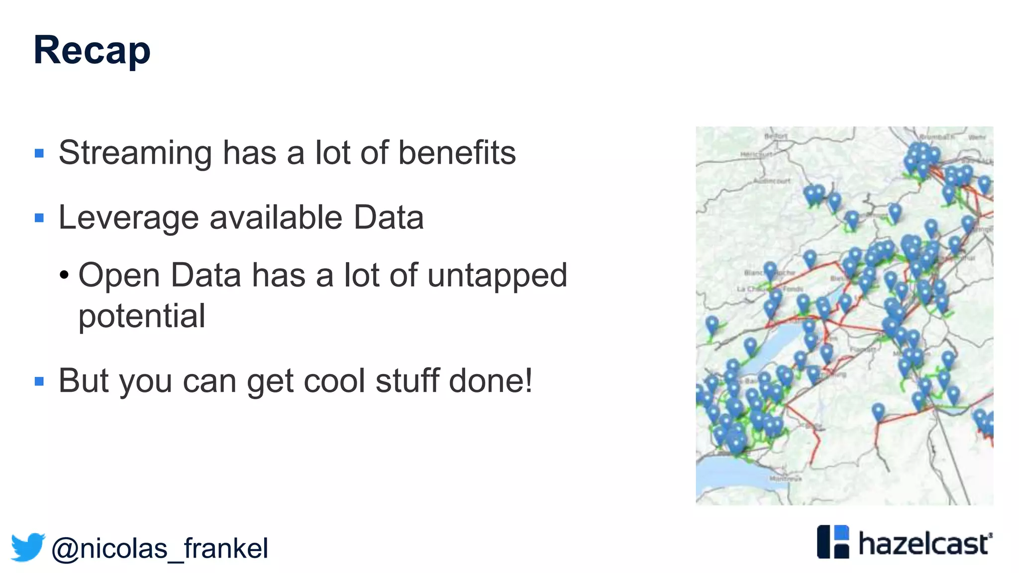 @nicolas_frankel
Recap
 Streaming has a lot of benefits
 Leverage available Data
• Open Data has a lot of untapped
potential
 But you can get cool stuff done!
 