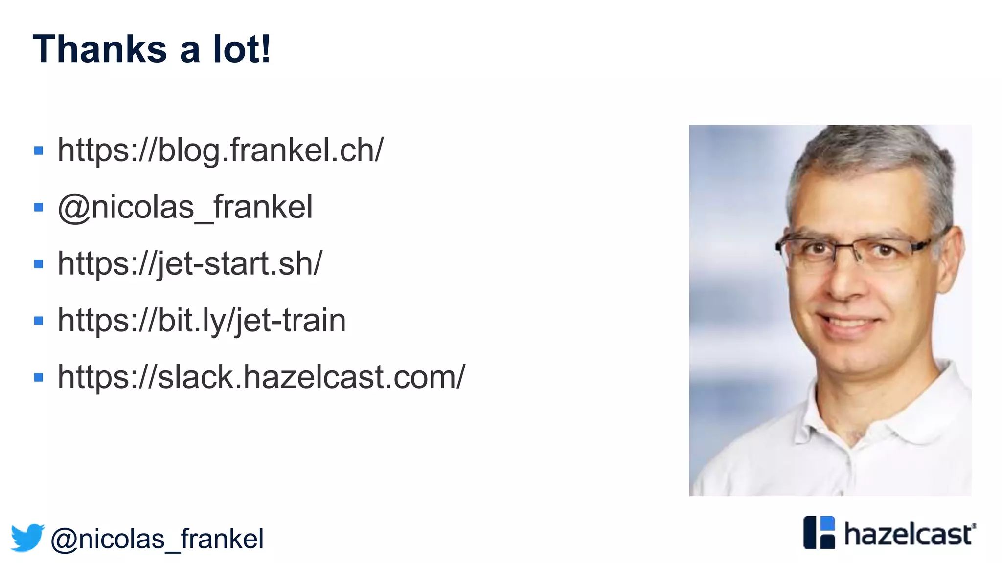@nicolas_frankel
Thanks a lot!
 https://blog.frankel.ch/
 @nicolas_frankel
 https://jet-start.sh/
 https://bit.ly/jet-train
 https://slack.hazelcast.com/
 