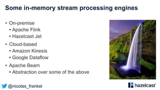 @nicolas_frankel
Some in-memory stream processing engines
 On-premise
• Apache Flink
• Hazelcast Jet
 Cloud-based
• Amazon Kinesis
• Google Dataflow
 Apache Beam
• Abstraction over some of the above
 