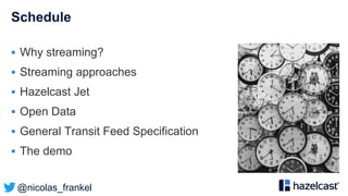 @nicolas_frankel
Schedule
 Why streaming?
 Streaming approaches
 Hazelcast Jet
 Open Data
 General Transit Feed Specification
 The demo
 