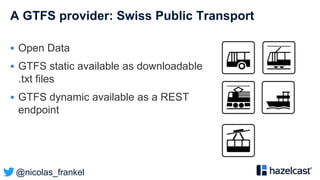 @nicolas_frankel
A GTFS provider: Swiss Public Transport
 Open Data
 GTFS static available as downloadable
.txt files
 GTFS dynamic available as a REST
endpoint
 