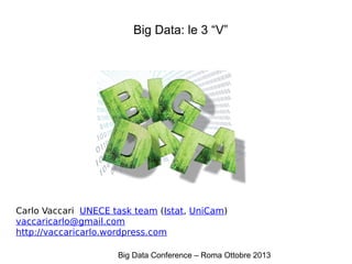 Big Data: le 3 “V”

Carlo Vaccari UNECE task team (Istat, UniCam)
vaccaricarlo@gmail.com
http://vaccaricarlo.wordpress.com
Big Data Conference – Roma Ottobre 2013

 