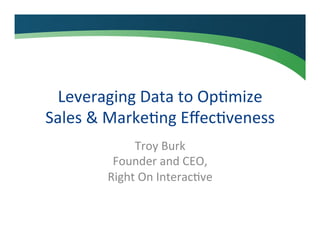 Leveraging	
  Data	
  to	
  Op/mize	
  
Sales	
  &	
  Marke/ng	
  Eﬀec/veness	
  
Troy	
  Burk	
  
Founder	
  and	
  CEO,	
  
Right	
  On	
  Interac/ve	
  

 