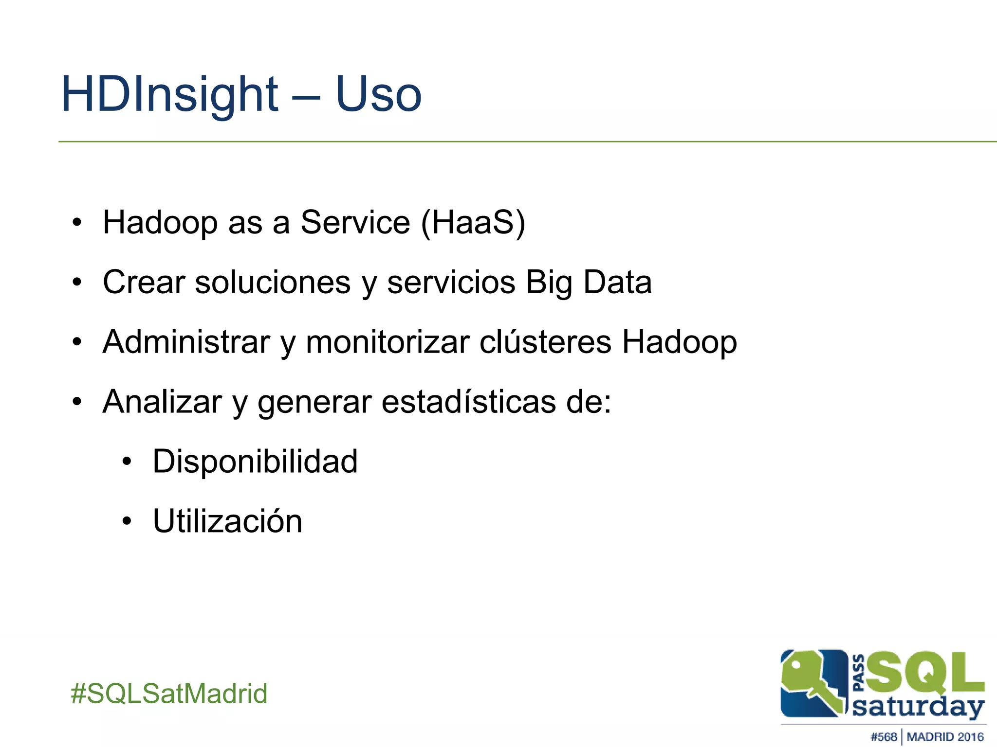 ##SQLSatMadrid
HDInsight – Uso
• Hadoop as a Service (HaaS)
• Crear soluciones y servicios Big Data
• Administrar y monitorizar clústeres Hadoop
• Analizar y generar estadísticas de:
• Disponibilidad
• Utilización
 