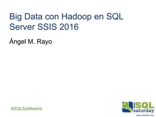 ##SQLSatMadrid
Big Data con Hadoop en SQL
Server SSIS 2016
Ángel M. Rayo
 