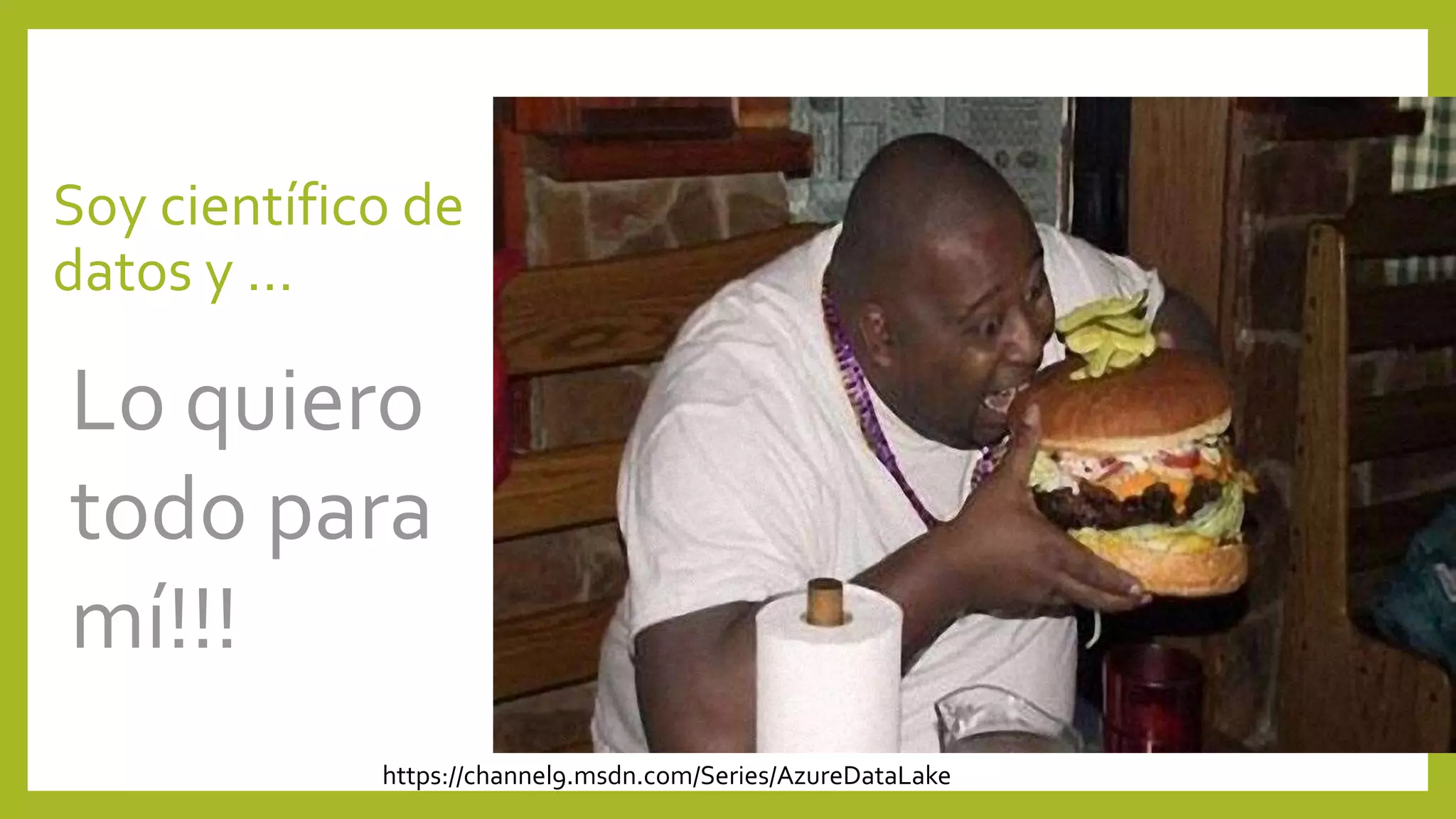 Soy científico de
datos y …
Lo quiero
todo para
mí!!!
https://channel9.msdn.com/Series/AzureDataLake
 