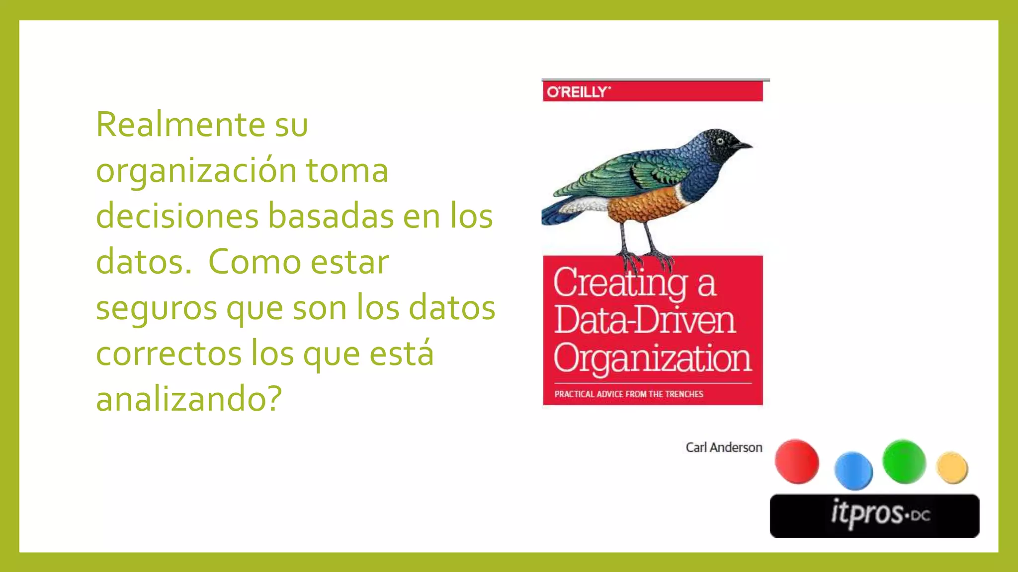 Realmente su
organización toma
decisiones basadas en los
datos. Como estar
seguros que son los datos
correctos los que está
analizando?
 