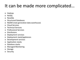 It can be made more complicated…
o Hadoop
o NoSQL
o NewSQL
o Structured Databases
o NGDW (next generation data warehouse)
o Cloud Services
o Technical Services
o Professional Services
o Distributors
o Deployment services
o Deployment stack/appliances
o Development services
o Application stacks
o Database stacks
o Managed Monitoring
o Storage
o Security
 