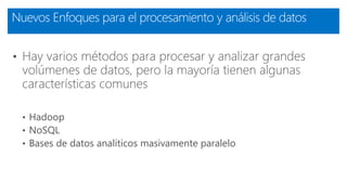 Nuevos Enfoques para el procesamiento y análisis de datos
• Hay varios métodos para procesar y analizar grandes
volúmenes de datos, pero la mayoría tienen algunas
características comunes
• Hadoop
• NoSQL
• Bases de datos analíticos masivamente paralelo
 