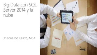 Big Data con SQL
Server 2014 y la
nube
Dr. Eduardo Castro, MBA
 