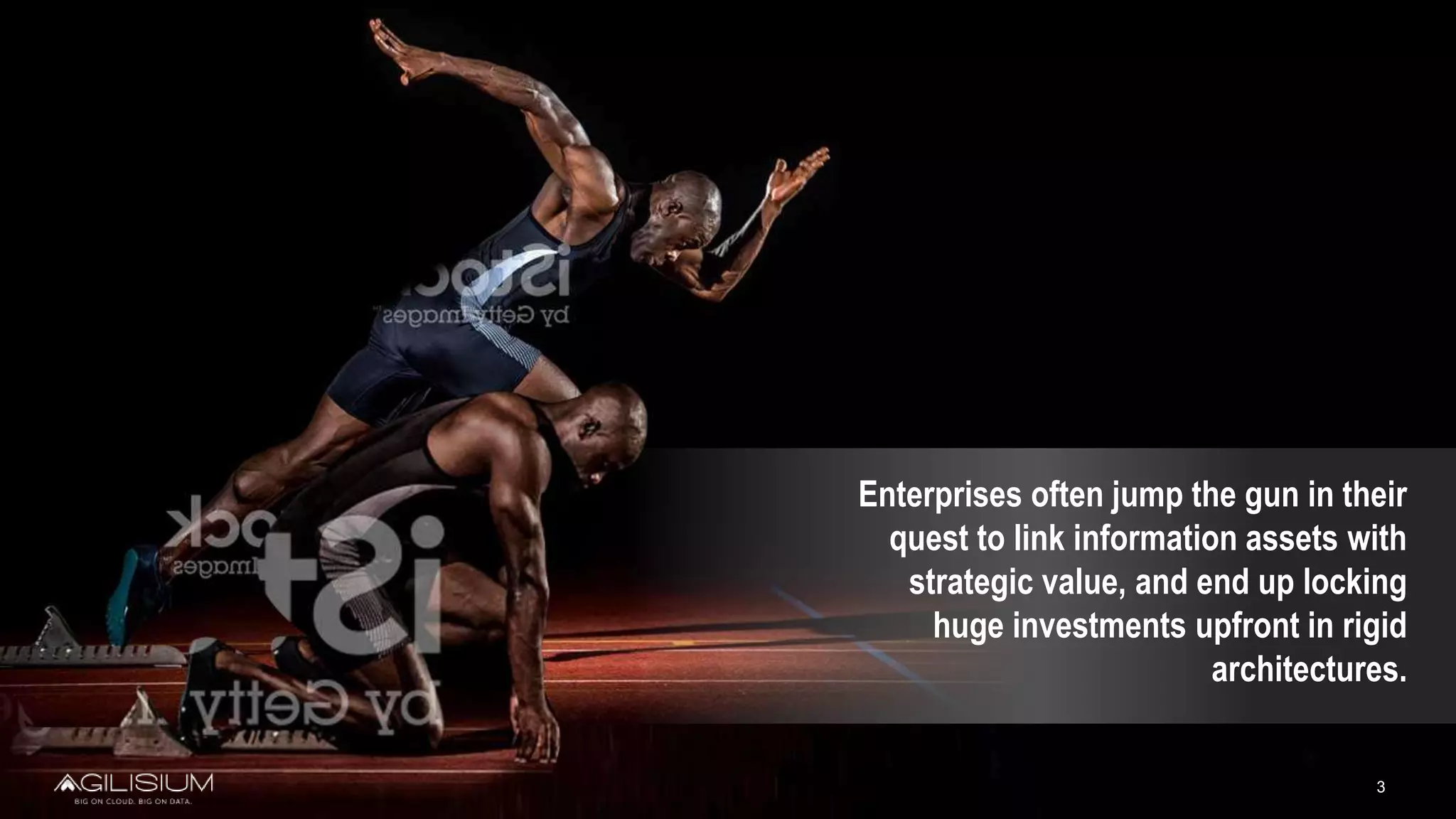 3
Enterprises often jump the gun in their
quest to link information assets with
strategic value, and end up locking
huge investments upfront in rigid
architectures.
 