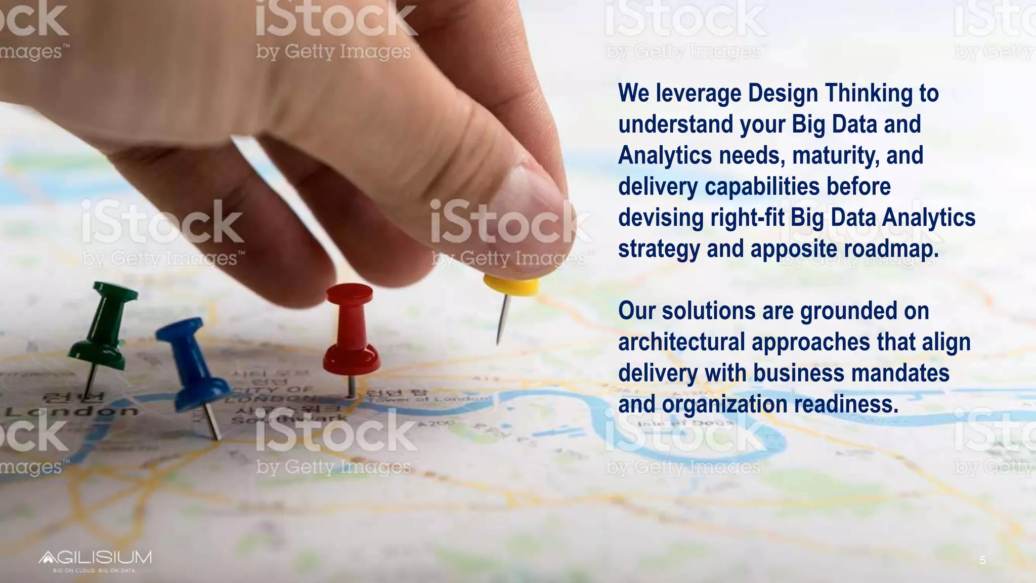 5
We leverage Design Thinking to
understand your Big Data and
Analytics needs, maturity, and
delivery capabilities before
devising right-fit Big Data Analytics
strategy and apposite roadmap.
Our solutions are grounded on
architectural approaches that align
delivery with business mandates
and organization readiness.
 