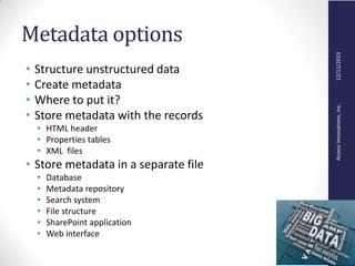 AccessInnovations,Inc..12/11/2013
Metadata options
• Structure unstructured data
• Create metadata
• Where to put it?
• Store metadata with the records
• HTML header
• Properties tables
• XML files
• Store metadata in a separate file
• Database
• Metadata repository
• Search system
• File structure
• SharePoint application
• Web interface
 