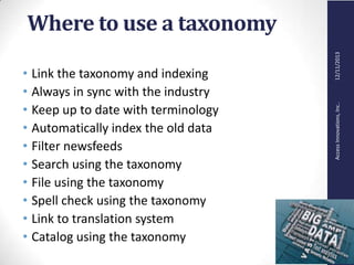 AccessInnovations,Inc..12/11/2013
Where to use a taxonomy
• Link the taxonomy and indexing
• Always in sync with the industry
• Keep up to date with terminology
• Automatically index the old data
• Filter newsfeeds
• Search using the taxonomy
• File using the taxonomy
• Spell check using the taxonomy
• Link to translation system
• Catalog using the taxonomy
 
