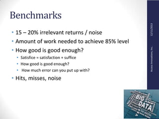 AccessInnovations,Inc..12/11/2013
Benchmarks
• 15 – 20% irrelevant returns / noise
• Amount of work needed to achieve 85% level
• How good is good enough?
• Satisfice = satisfaction + suffice
• How good is good enough?
• How much error can you put up with?
• Hits, misses, noise
 