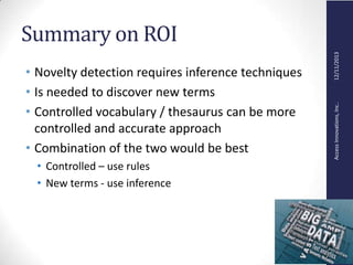 AccessInnovations,Inc..12/11/2013
Summary on ROI
• Novelty detection requires inference techniques
• Is needed to discover new terms
• Controlled vocabulary / thesaurus can be more
controlled and accurate approach
• Combination of the two would be best
• Controlled – use rules
• New terms - use inference
 