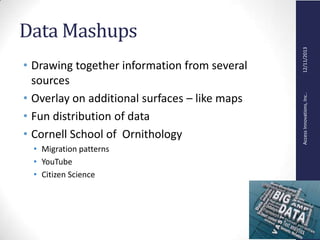 AccessInnovations,Inc..12/11/2013
Data Mashups
• Drawing together information from several
sources
• Overlay on additional surfaces – like maps
• Fun distribution of data
• Cornell School of Ornithology
• Migration patterns
• YouTube
• Citizen Science
 