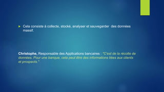  Cela consiste à collecte, stocké, analyser et sauvegarder des données
massif.
Christophe, Responsable des Applications bancaires : "C'est de la récolte de
données. Pour une banque, cela peut être des informations liées aux clients
et prospects."
 