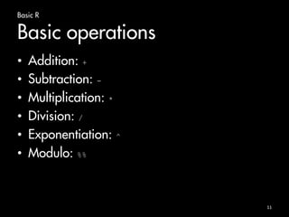 Basic R 
Basic operations 
• Addition: + 
• Subtraction: - 
• Multiplication: * 
• Division: / 
• Exponentiation: ^ 
• Modulo: %% 
11 
 